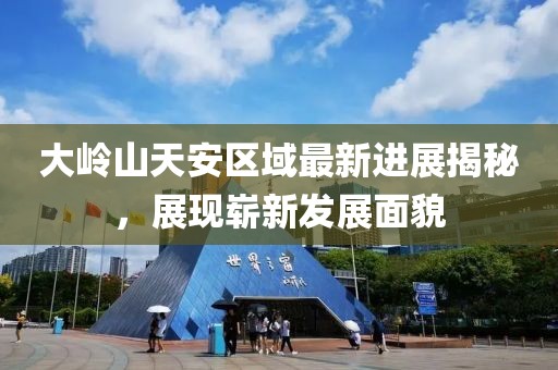 大嶺山天安區(qū)域最新進展揭秘，展現嶄新發(fā)展面貌
