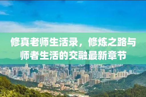 修真老師生活錄，修煉之路與師者生活的交融最新章節(jié)