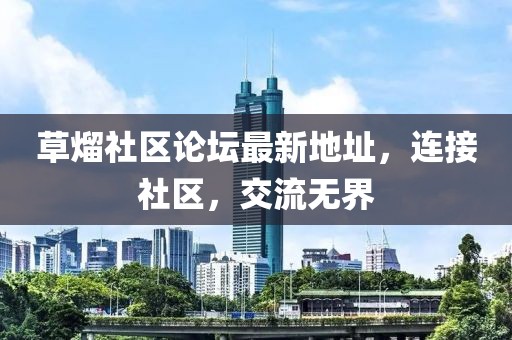草熘社區(qū)論壇最新地址，連接社區(qū)，交流無(wú)界