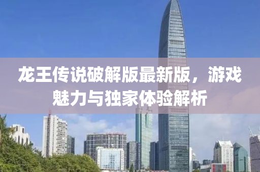 龍王傳說破解版最新版，游戲魅力與獨家體驗解析