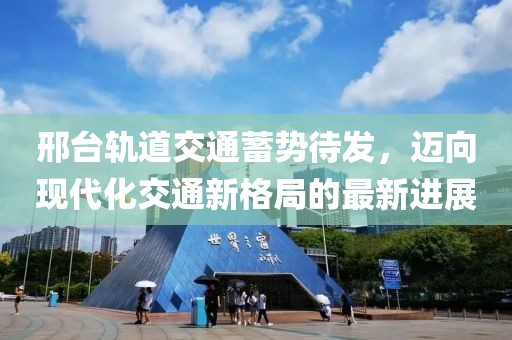 邢臺(tái)軌道交通蓄勢(shì)待發(fā)，邁向現(xiàn)代化交通新格局的最新進(jìn)展