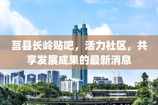 莒縣長(zhǎng)嶺貼吧，活力社區(qū)，共享發(fā)展成果的最新消息