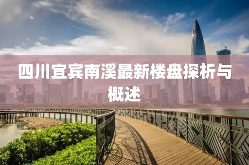 四川宜賓南溪最新樓盤探析與概述