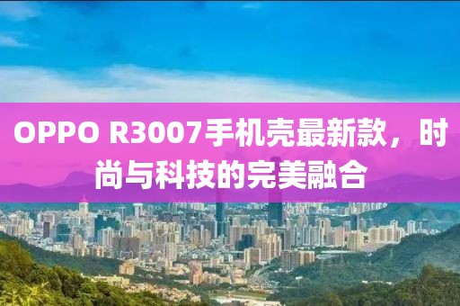OPPO R3007手機(jī)殼最新款，時(shí)尚與科技的完美融合