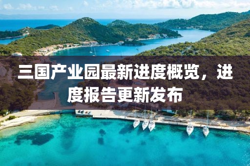 三國產業(yè)園最新進度概覽，進度報告更新發(fā)布