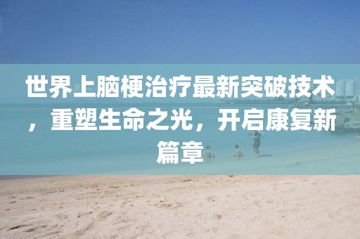 世界上腦梗治療最新突破技術(shù)，重塑生命之光，開啟康復新篇章