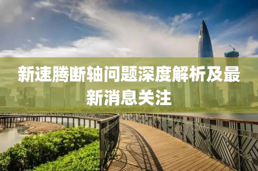 新速騰斷軸問(wèn)題深度解析及最新消息關(guān)注