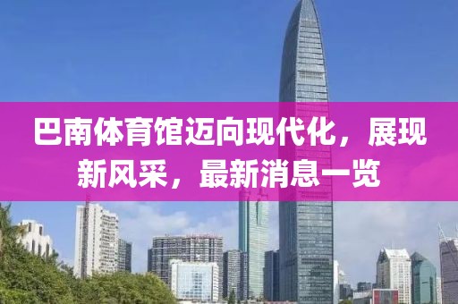 巴南體育館邁向現(xiàn)代化，展現(xiàn)新風(fēng)采，最新消息一覽