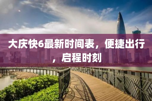大慶快6最新時(shí)間表，便捷出行，啟程時(shí)刻