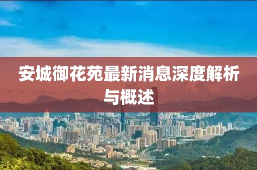 安城御花苑最新消息深度解析與概述