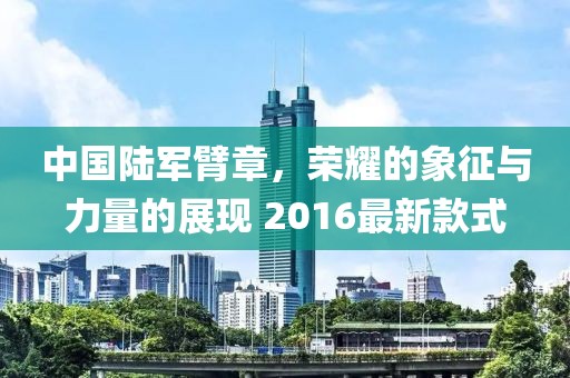 中國陸軍臂章，榮耀的象征與力量的展現(xiàn) 2016最新款式
