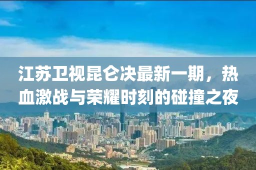 江蘇衛(wèi)視昆侖決最新一期，熱血激戰(zhàn)與榮耀時(shí)刻的碰撞之夜