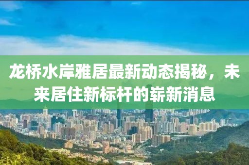 龍橋水岸雅居最新動態(tài)揭秘，未來居住新標桿的嶄新消息