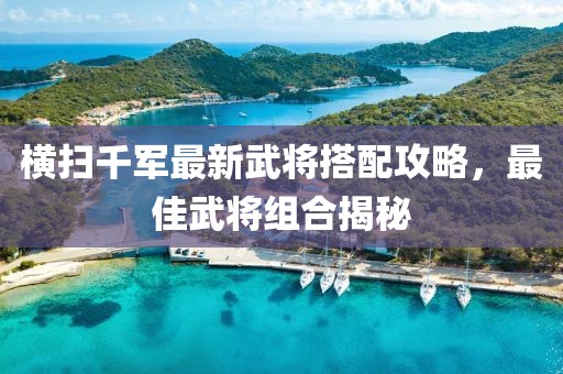 橫掃千軍最新武將搭配攻略，最佳武將組合揭秘