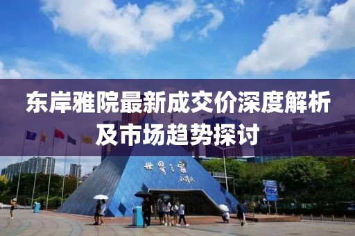 東岸雅院最新成交價深度解析及市場趨勢探討