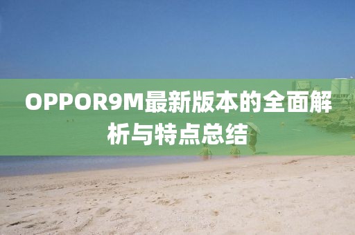 OPPOR9M最新版本的全面解析與特點總結(jié)