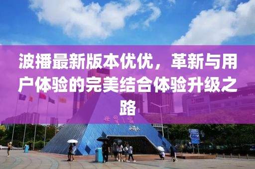 波播最新版本優(yōu)優(yōu)，革新與用戶體驗的完美結(jié)合體驗升級之路