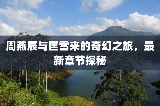 周燕辰與匡雪來(lái)的奇幻之旅，最新章節(jié)探秘