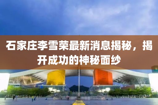 石家莊李雪榮最新消息揭秘，揭開(kāi)成功的神秘面紗