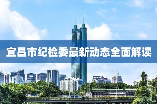 宜昌市紀(jì)檢委最新動(dòng)態(tài)全面解讀