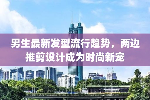男生最新發(fā)型流行趨勢，兩邊推剪設計成為時尚新寵