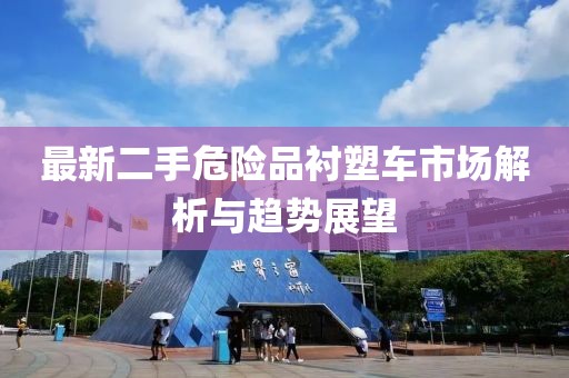 最新二手危險(xiǎn)品襯塑車市場(chǎng)解析與趨勢(shì)展望
