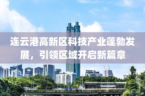 連云港高新區(qū)科技產(chǎn)業(yè)蓬勃發(fā)展，引領(lǐng)區(qū)域開啟新篇章