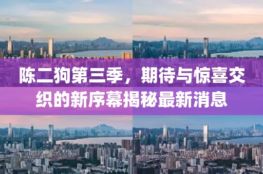 陳二狗第三季，期待與驚喜交織的新序幕揭秘最新消息