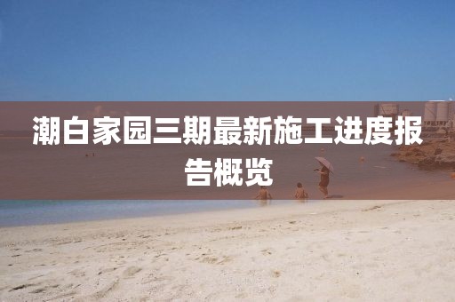 潮白家園三期最新施工進(jìn)度報(bào)告概覽