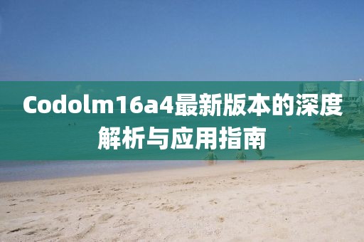 Codolm16a4最新版本的深度解析與應(yīng)用指南