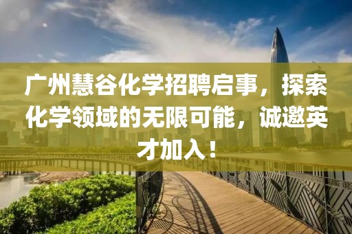 廣州慧谷化學(xué)招聘啟事，探索化學(xué)領(lǐng)域的無(wú)限可能，誠(chéng)邀英才加入！