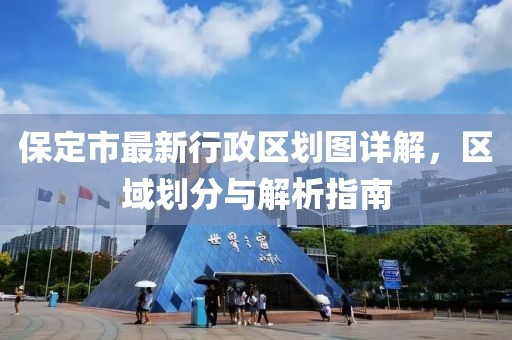 保定市最新行政區(qū)劃圖詳解，區(qū)域劃分與解析指南