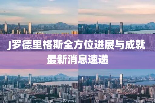 J羅德里格斯全方位進(jìn)展與成就最新消息速遞