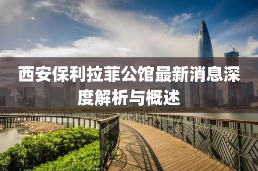 西安保利拉菲公館最新消息深度解析與概述