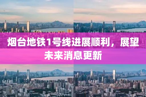 煙臺(tái)地鐵1號(hào)線進(jìn)展順利，展望未來(lái)消息更新