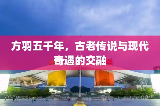 方羽五千年，古老傳說(shuō)與現(xiàn)代奇遇的交融
