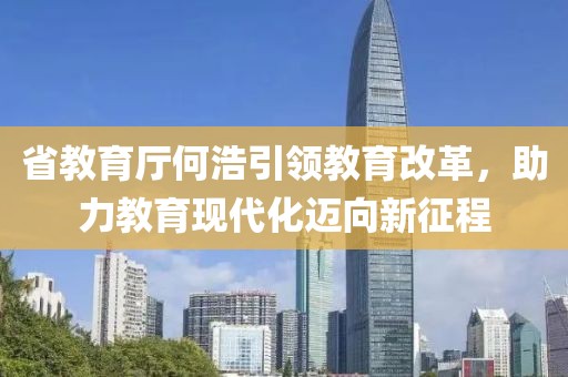 省教育廳何浩引領(lǐng)教育改革，助力教育現(xiàn)代化邁向新征程