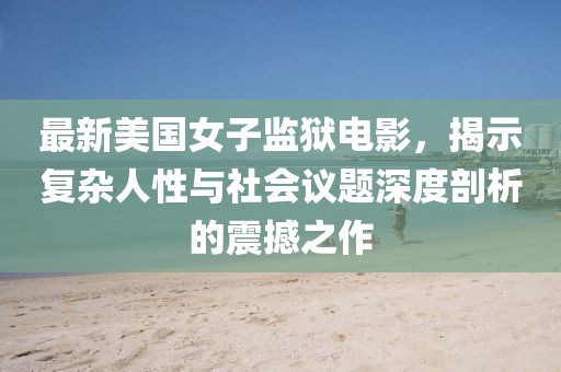 最新美國女子監(jiān)獄電影，揭示復雜人性與社會議題深度剖析的震撼之作