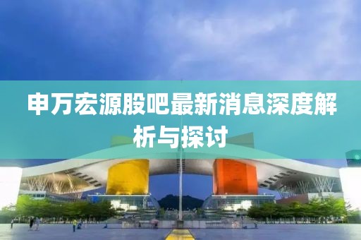 申萬(wàn)宏源股吧最新消息深度解析與探討