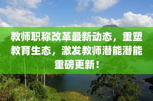 教師職稱改革最新動(dòng)態(tài)，重塑教育生態(tài)，激發(fā)教師潛能潛能重磅更新！