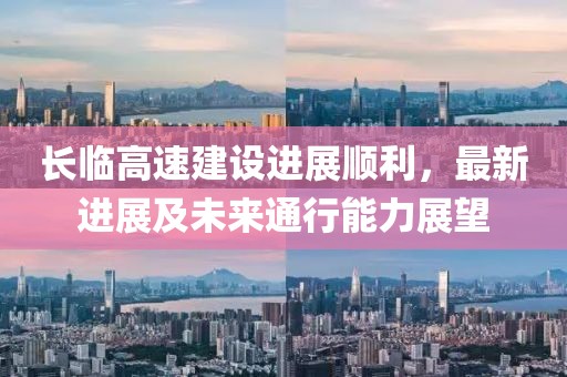長臨高速建設(shè)進展順利，最新進展及未來通行能力展望