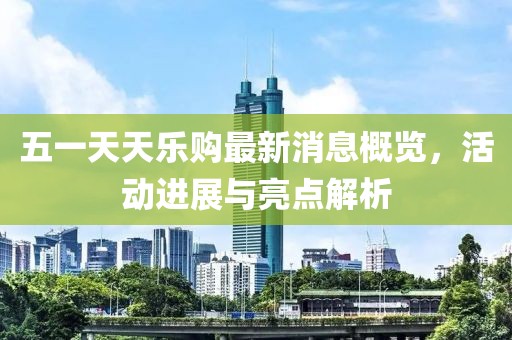 五一天天樂購最新消息概覽，活動進展與亮點解析