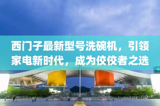 西門(mén)子最新型號(hào)洗碗機(jī)，引領(lǐng)家電新時(shí)代，成為佼佼者之選
