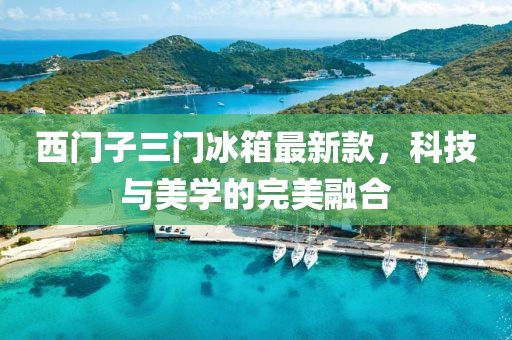 西門子三門冰箱最新款，科技與美學的完美融合