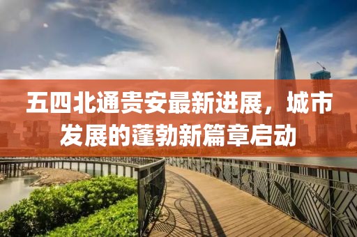 五四北通貴安最新進(jìn)展，城市發(fā)展的蓬勃新篇章啟動