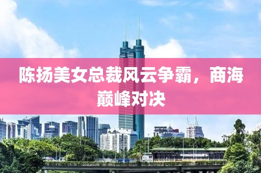 陳揚(yáng)美女總裁風(fēng)云爭(zhēng)霸，商海巔峰對(duì)決