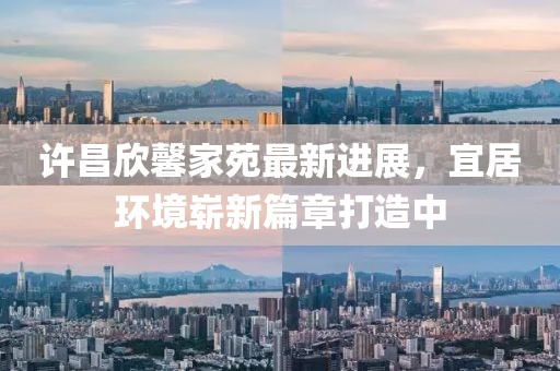 許昌欣馨家苑最新進(jìn)展，宜居環(huán)境嶄新篇章打造中