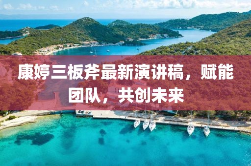 康婷三板斧最新演講稿，賦能團(tuán)隊(duì)，共創(chuàng)未來