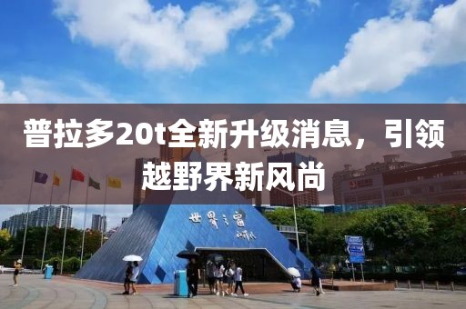 普拉多20t全新升級消息，引領(lǐng)越野界新風(fēng)尚