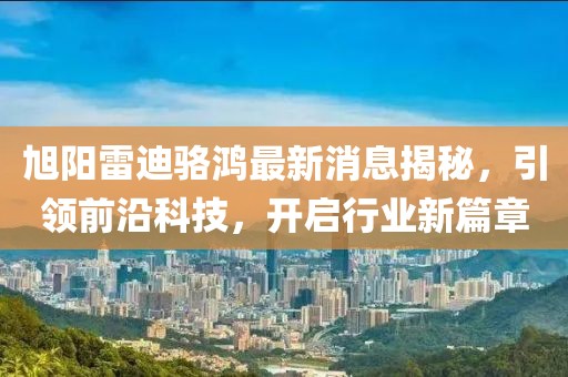 旭陽(yáng)雷迪駱鴻最新消息揭秘，引領(lǐng)前沿科技，開(kāi)啟行業(yè)新篇章